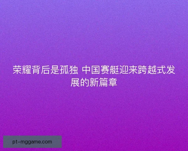 荣耀背后是孤独 中国赛艇迎来跨越式发展的新篇章