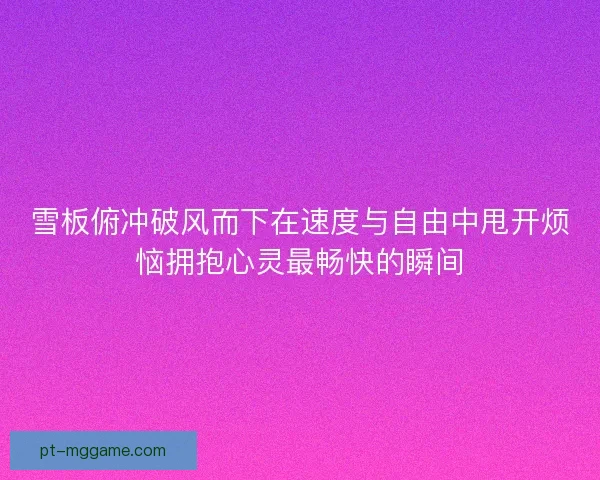 雪板俯冲破风而下在速度与自由中甩开烦恼拥抱心灵最畅快的瞬间