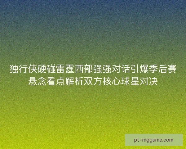 独行侠硬碰雷霆西部强强对话引爆季后赛悬念看点解析双方核心球星对决 独行侠硬碰雷霆西部强强对话引爆季后赛悬念看点解析双方核心球星对决