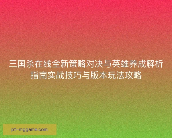 三国杀在线全新策略对决与英雄养成解析指南实战技巧与版本玩法攻略