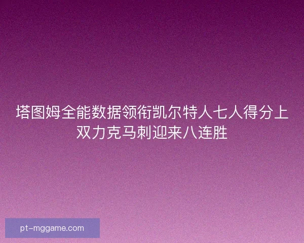 塔图姆全能数据领衔凯尔特人七人得分上双力克马刺迎来八连胜