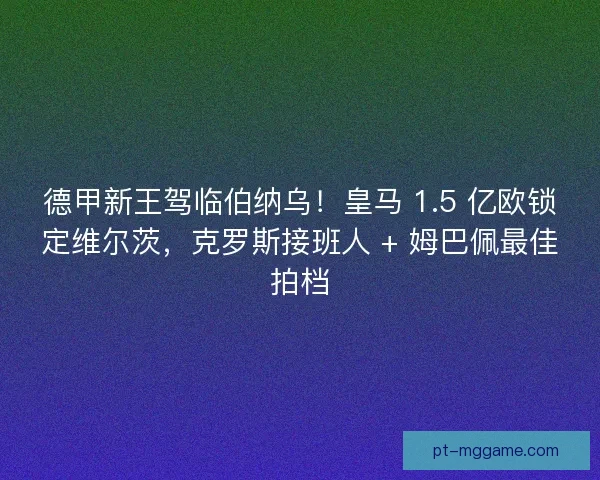 德甲新王驾临伯纳乌！皇马 1.5 亿欧锁定维尔茨，克罗斯接班人 + 姆巴佩最佳拍档