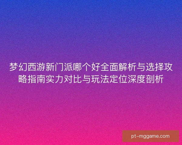 梦幻西游新门派哪个好全面解析与选择攻略指南实力对比与玩法定位深度剖析