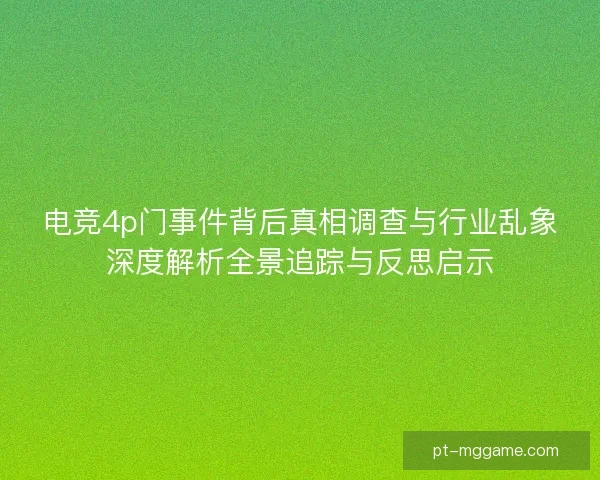 电竞4p门事件背后真相调查与行业乱象深度解析全景追踪与反思启示