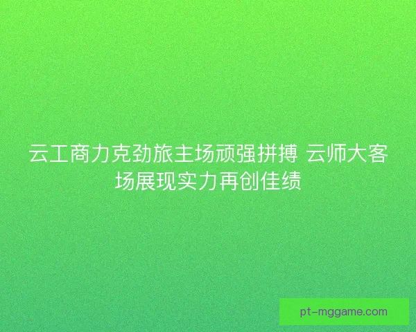 云工商力克劲旅主场顽强拼搏 云师大客场展现实力再创佳绩