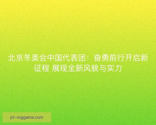 北京冬奥会中国代表团：奋勇前行开启新征程 展现全新风貌与实力