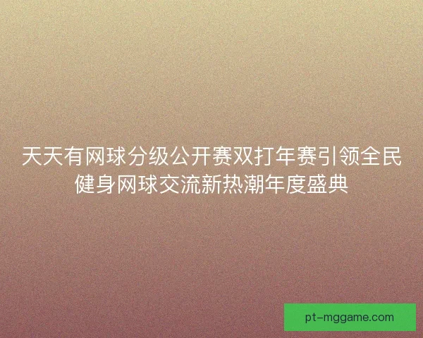 天天有网球分级公开赛双打年赛引领全民健身网球交流新热潮年度盛典