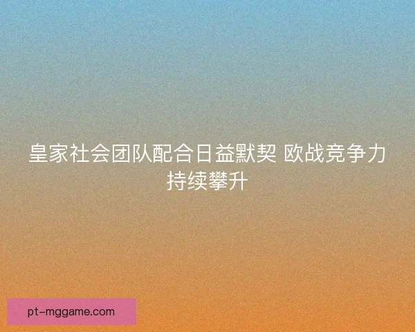 皇家社会团队配合日益默契 欧战竞争力持续攀升 皇家社会团队配合日益默契 欧战竞争力持续攀升