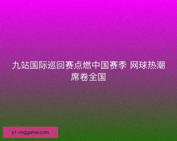 九站国际巡回赛点燃中国赛季 网球热潮席卷全国 九站国际巡回赛点燃中国赛季 网球热潮席卷全国