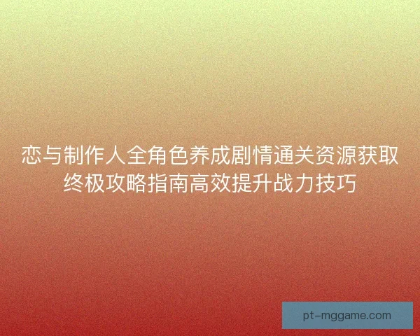 恋与制作人全角色养成剧情通关资源获取终极攻略指南高效提升战力技巧