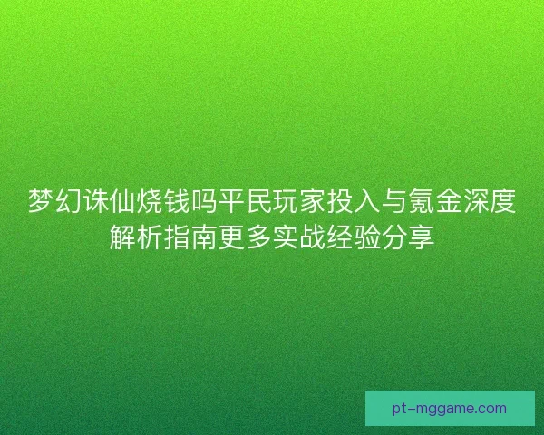 梦幻诛仙烧钱吗平民玩家投入与氪金深度解析指南更多实战经验分享 梦幻诛仙烧钱吗平民玩家投入与氪金深度解析指南更多实战经验分享