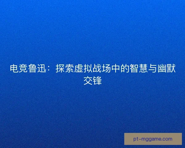 电竞鲁迅:探索虚拟战场中的智慧与幽默交锋 电竞鲁迅:探索虚拟战场中的智慧与幽默交锋