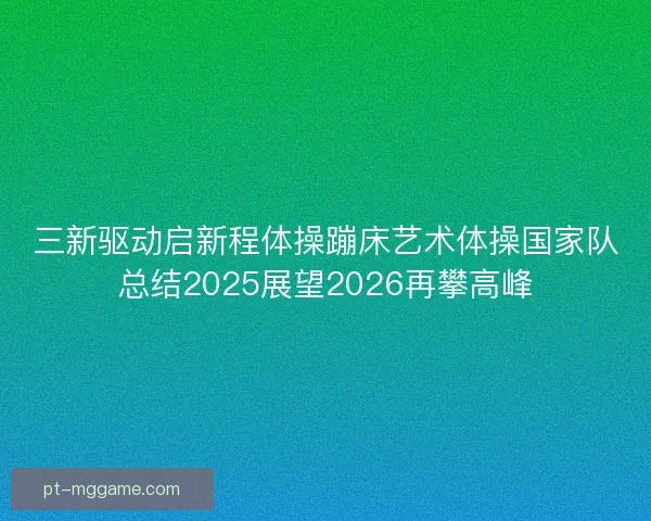 三新驱动启新程体操蹦床艺术体操国家队总结2025展望2026再攀高峰 三新驱动启新程体操蹦床艺术体操国家队总结2025展望2026再攀高峰
