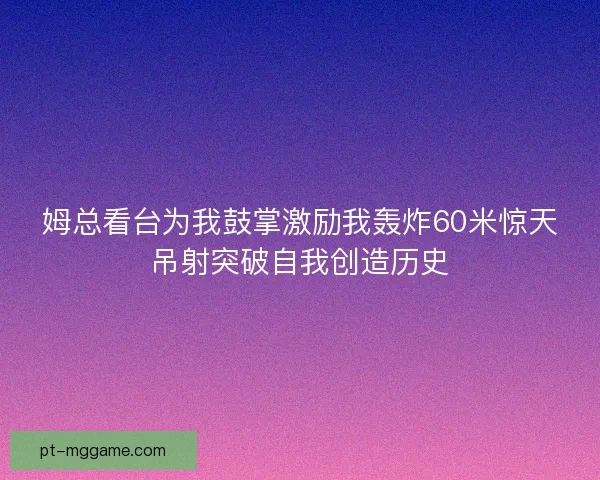 姆总看台为我鼓掌激励我轰炸60米惊天吊射突破自我创造历史
