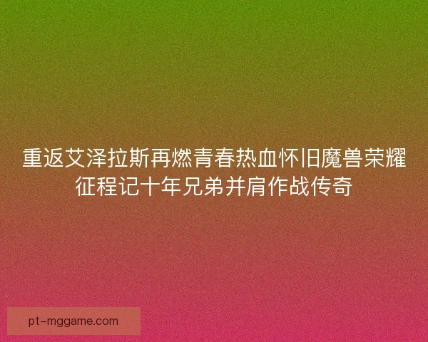 重返艾泽拉斯再燃青春热血怀旧魔兽荣耀征程记十年兄弟并肩作战传奇