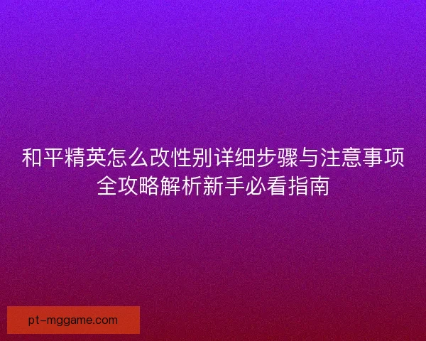 和平精英怎么改性别详细步骤与注意事项全攻略解析新手必看指南