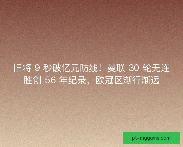 旧将 9 秒破亿元防线！曼联 30 轮无连胜创 56 年纪录，欧冠区渐行渐远