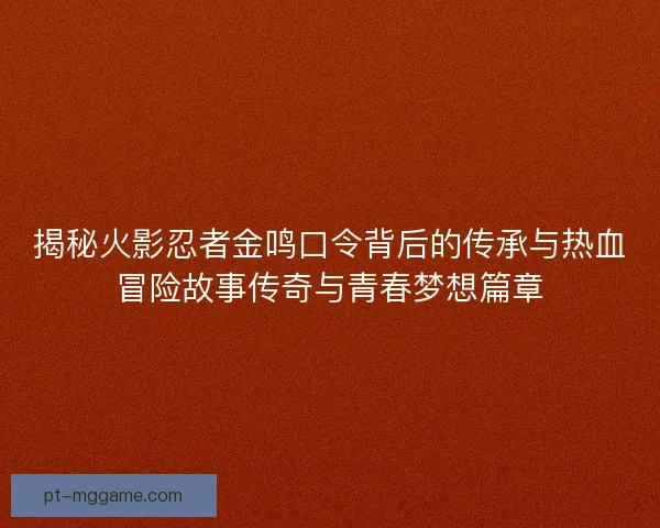 揭秘火影忍者金鸣口令背后的传承与热血冒险故事传奇与青春梦想篇章