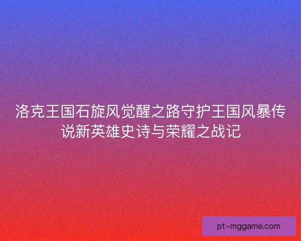 洛克王国石旋风觉醒之路守护王国风暴传说新英雄史诗与荣耀之战记